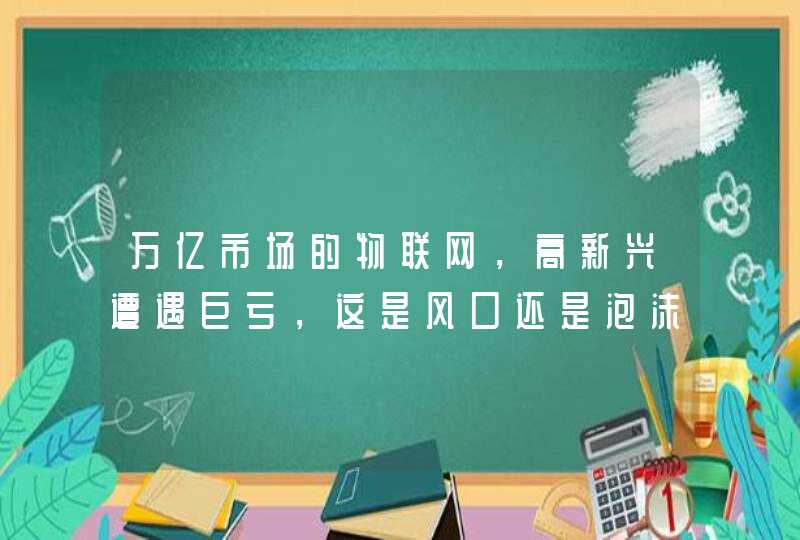 万亿市场的物联网，高新兴遭遇巨亏，这是风口还是泡沫