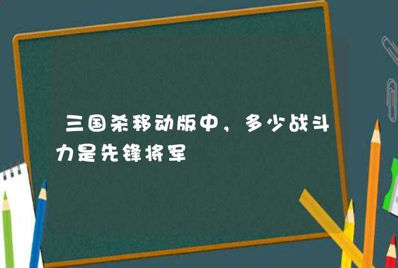 三国杀移动版中，多少战斗力是先锋将军