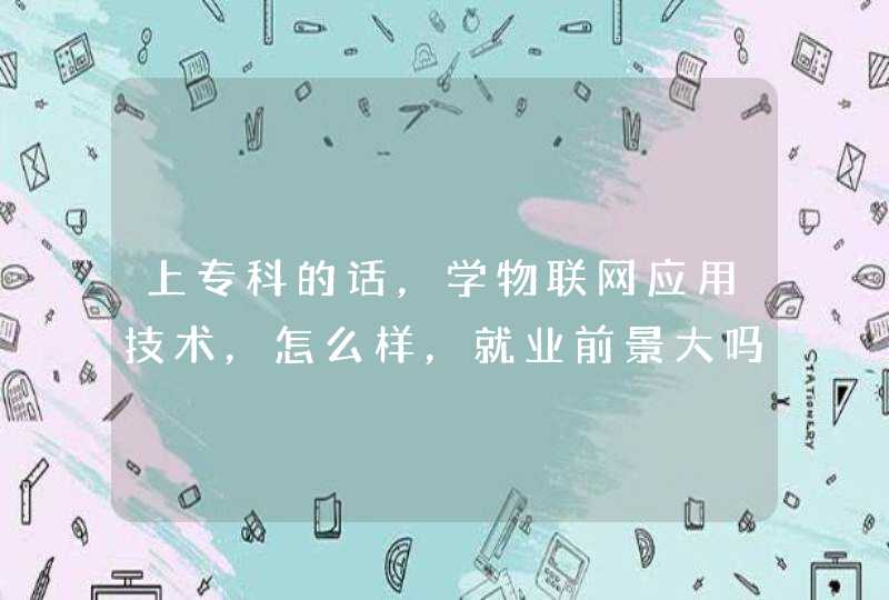 上专科的话，学物联网应用技术，怎么样，就业前景大吗