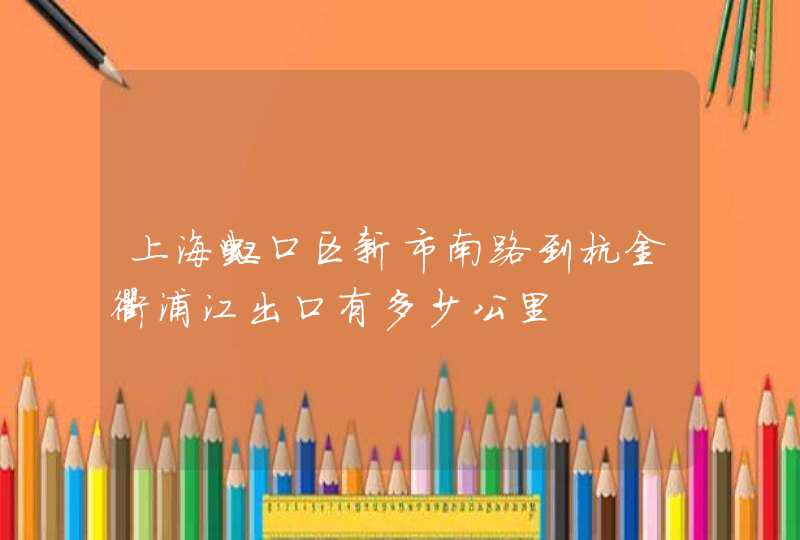 上海虹口区新市南路到杭金衢浦江出口有多少公里