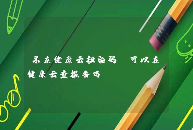 不在健康云扫的码,可以在健康云查报告吗