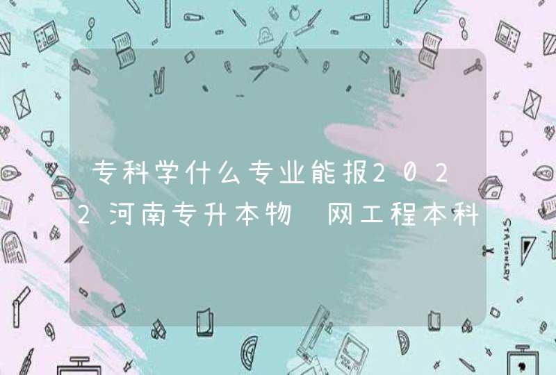 专科学什么专业能报2022河南专升本物联网工程本科专业