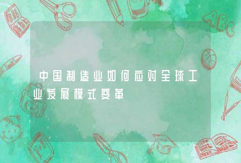 中国制造业如何应对全球工业发展模式变革