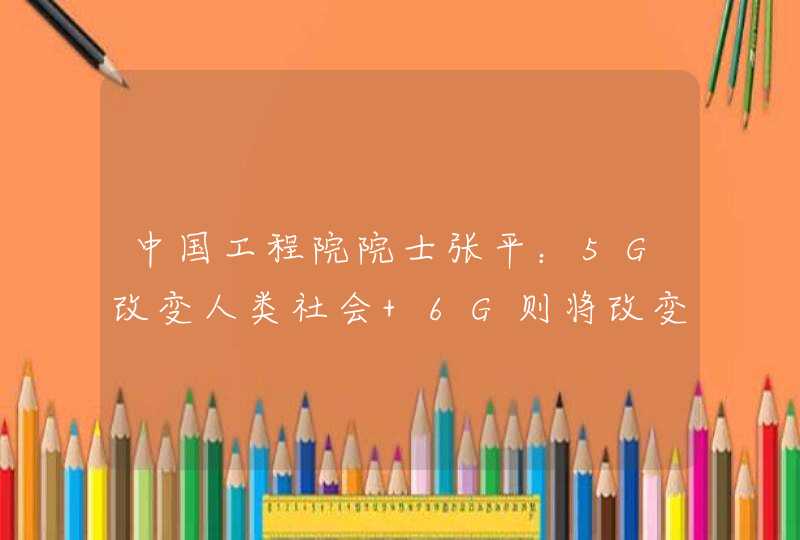 中国工程院院士张平：5G改变人类社会 6G则将改变世界