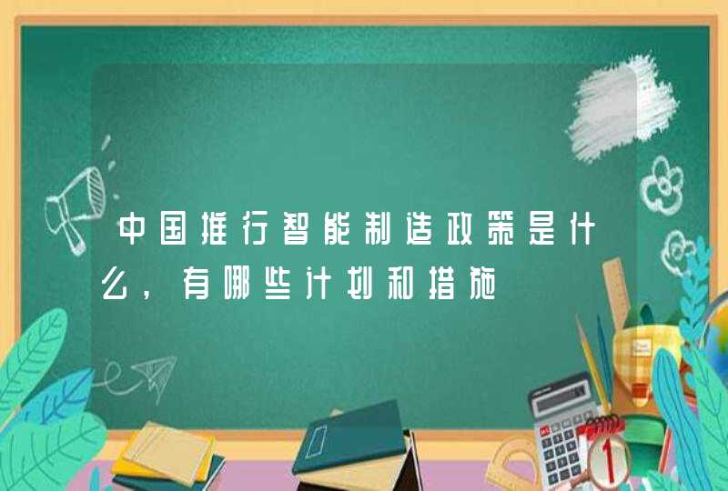 中国推行智能制造政策是什么,有哪些计划和措施
