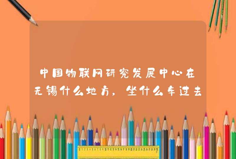 中国物联网研究发展中心在无锡什么地方，坐什么车过去