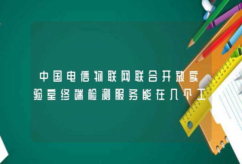 中国电信物联网联合开放实验室终端检测服务能在几个工作日完成