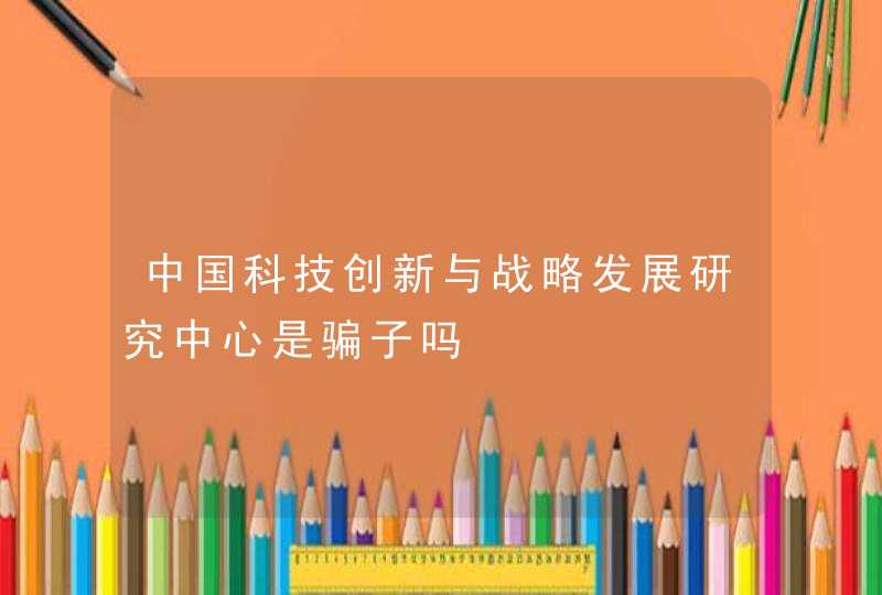 中国科技创新与战略发展研究中心是骗子吗