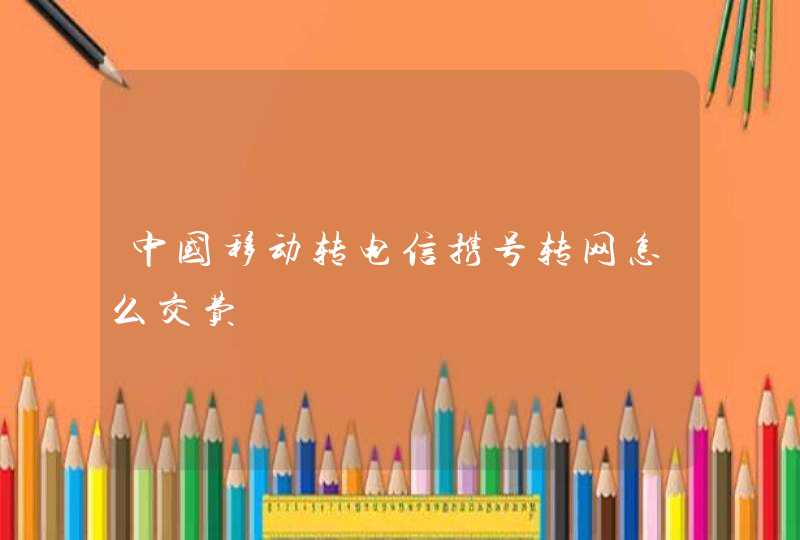 中国移动转电信携号转网怎么交费