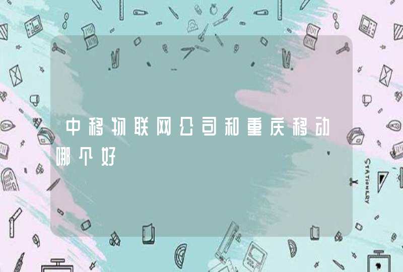 中移物联网公司和重庆移动哪个好