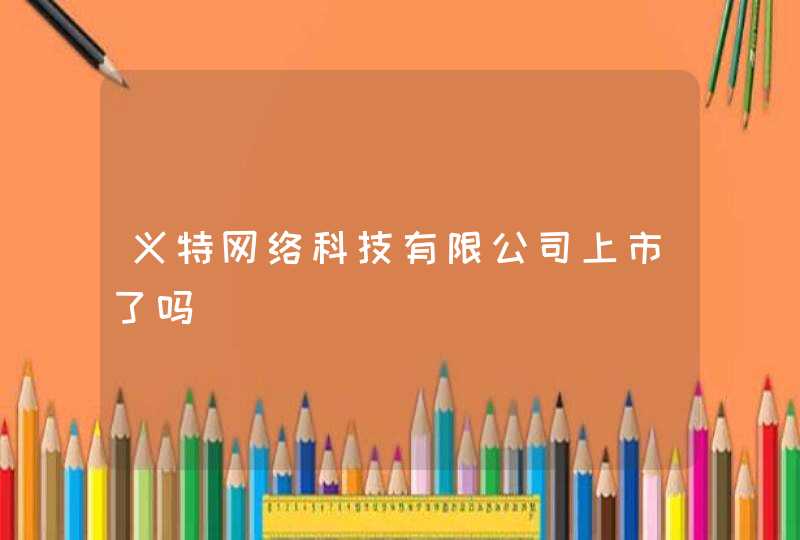 义特网络科技有限公司上市了吗