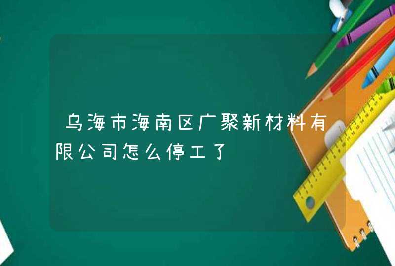 乌海市海南区广聚新材料有限公司怎么停工了