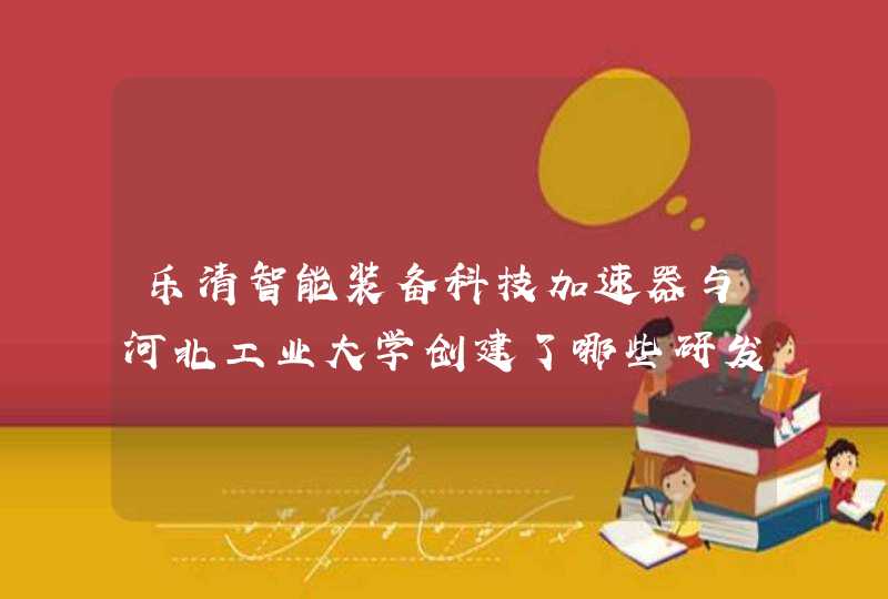 乐清智能装备科技加速器与河北工业大学创建了哪些研发和检测平台