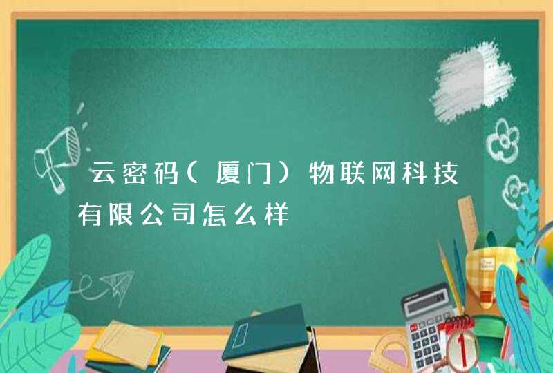 云密码(厦门)物联网科技有限公司怎么样