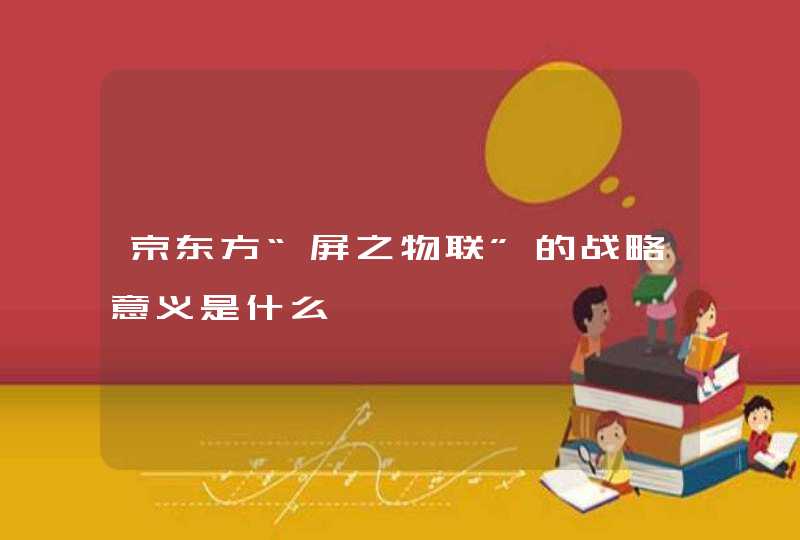京东方“屏之物联”的战略意义是什么