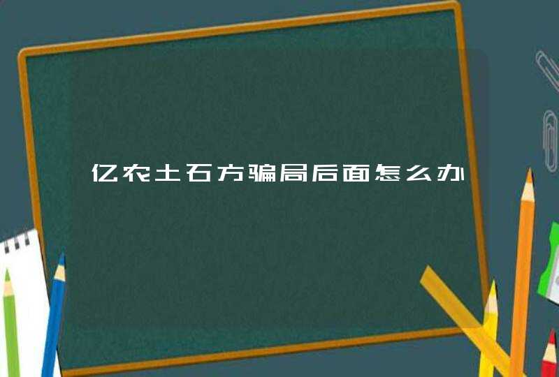 亿农土石方骗局后面怎么办