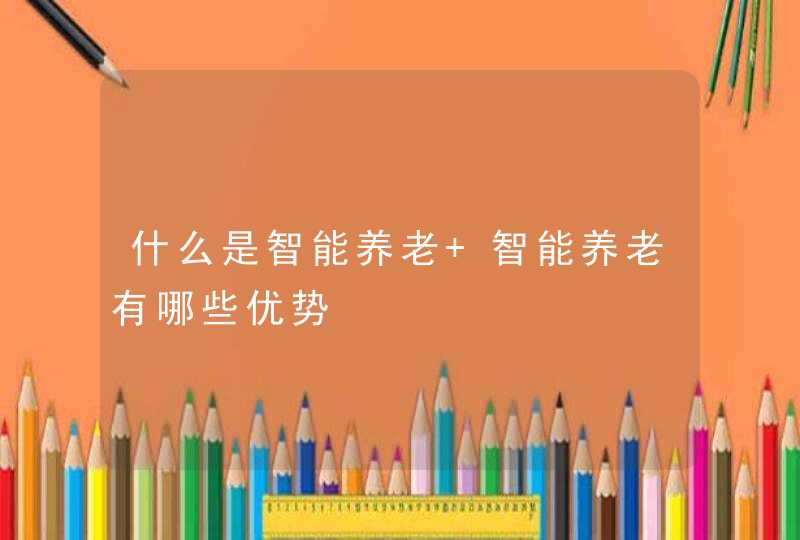 什么是智能养老 智能养老有哪些优势