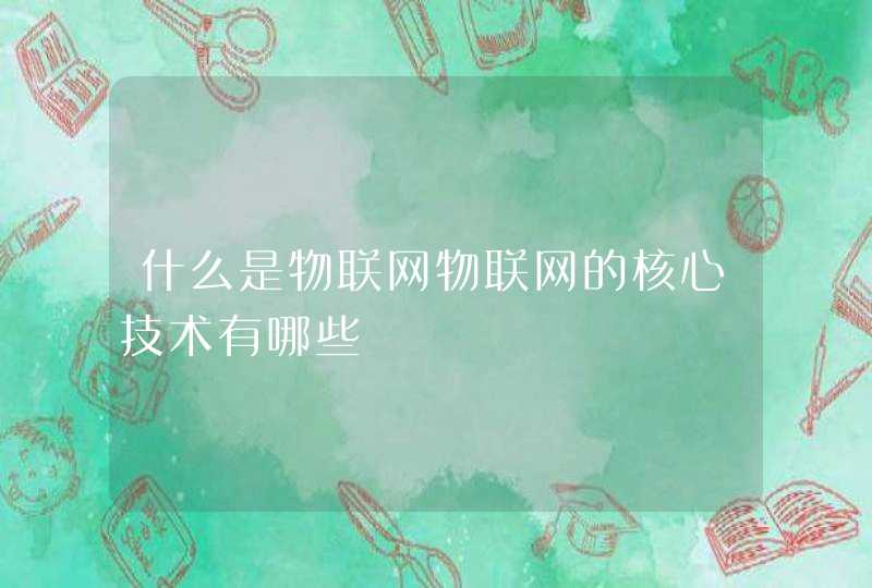什么是物联网物联网的核心技术有哪些