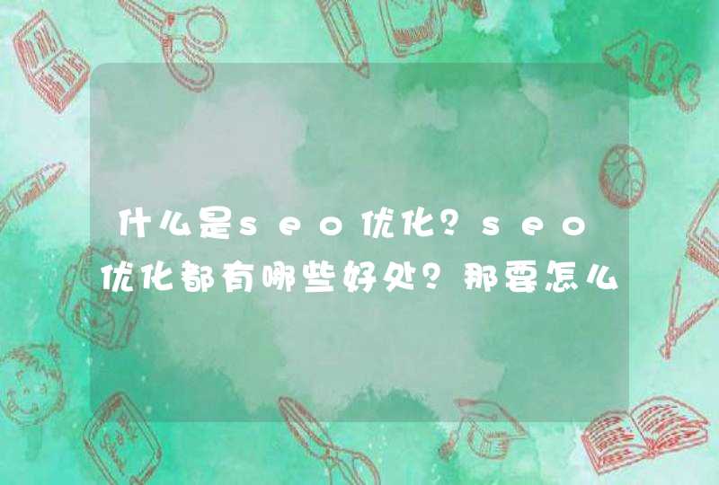 什么是seo优化？seo优化都有哪些好处？那要怎么做才好？