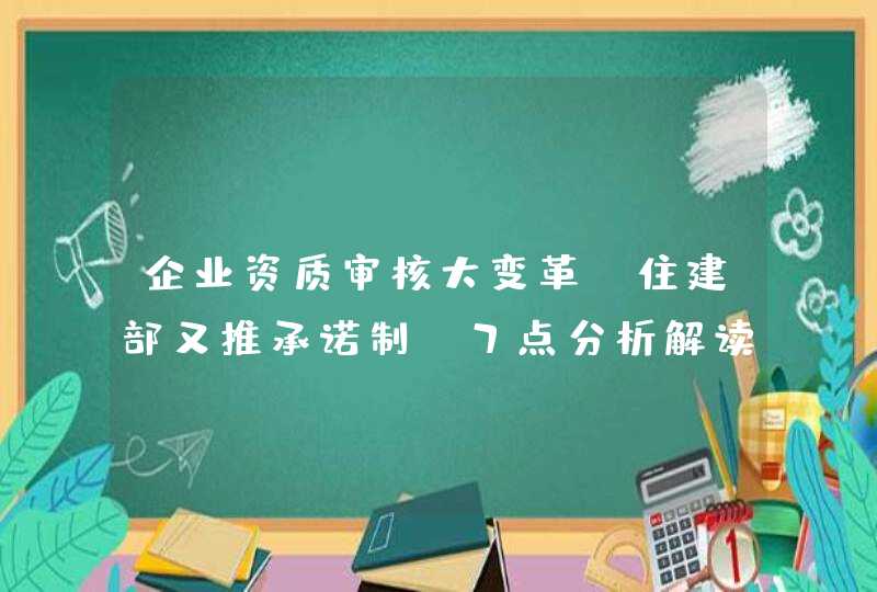 企业资质审核大变革！住建部又推承诺制，7点分析解读政策好坏