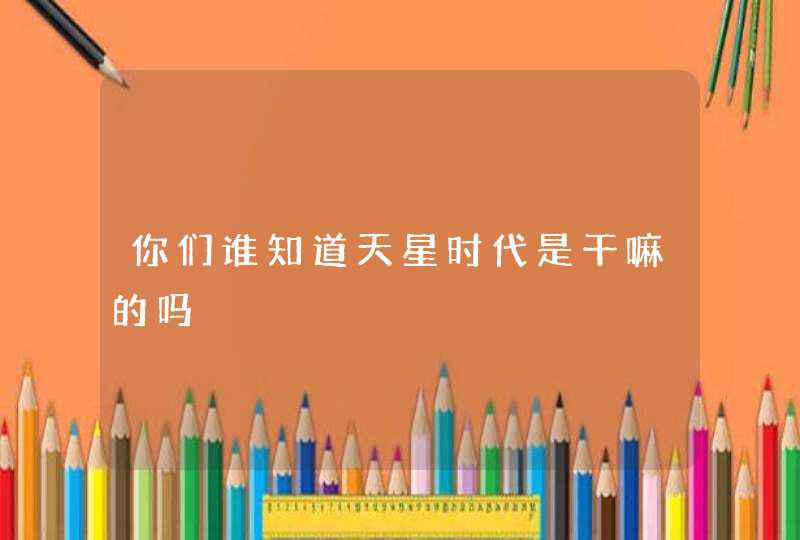 你们谁知道天星时代是干嘛的吗