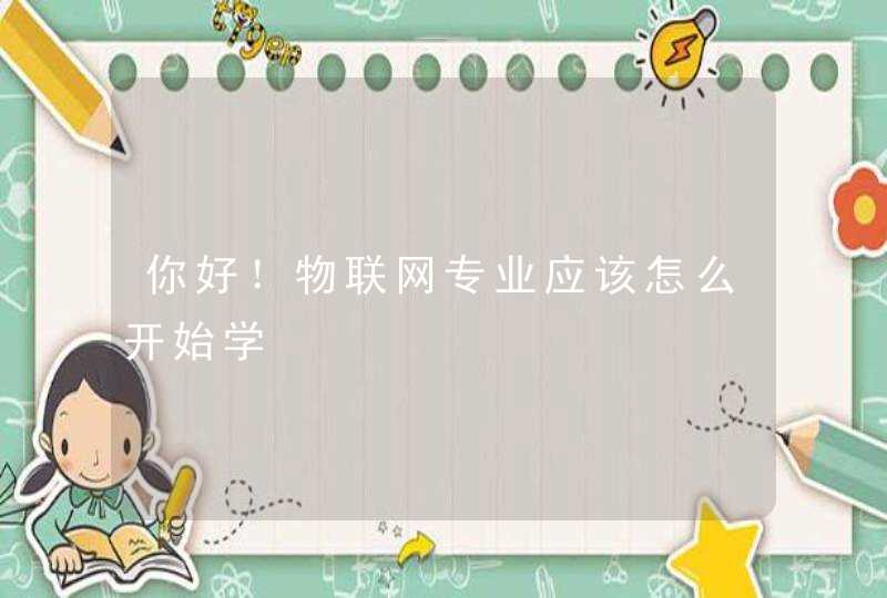 你好！物联网专业应该怎么开始学