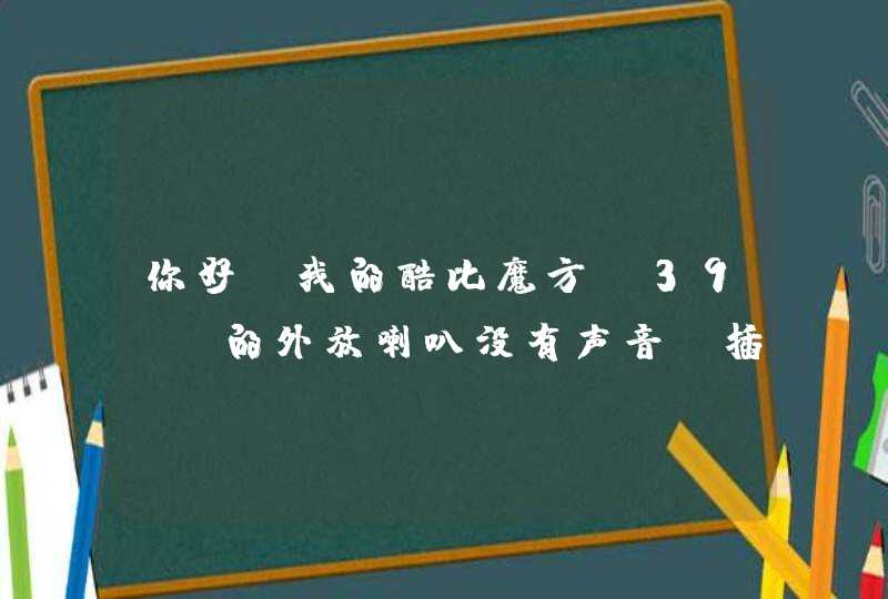 你好，我的酷比魔方u39gt的外放喇叭没有声音，插耳机有声音，因现在急需用，有没有比较快速的方法解决