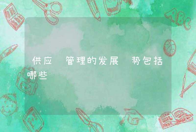 供应链管理的发展趋势包括哪些