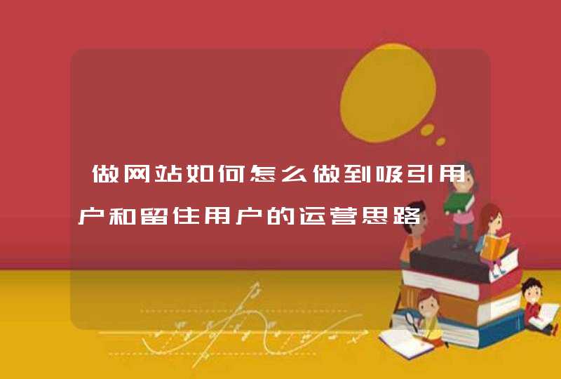 做网站如何怎么做到吸引用户和留住用户的运营思路