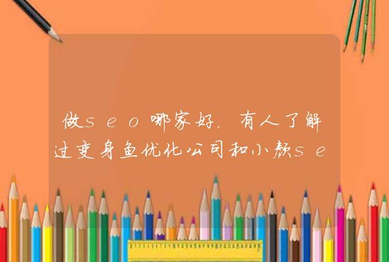 做seo哪家好，有人了解过变身鱼优化公司和小颜seo，求指导