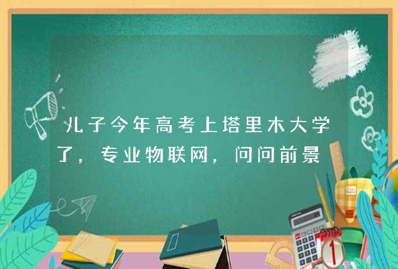 儿子今年高考上塔里木大学了，专业物联网，问问前景