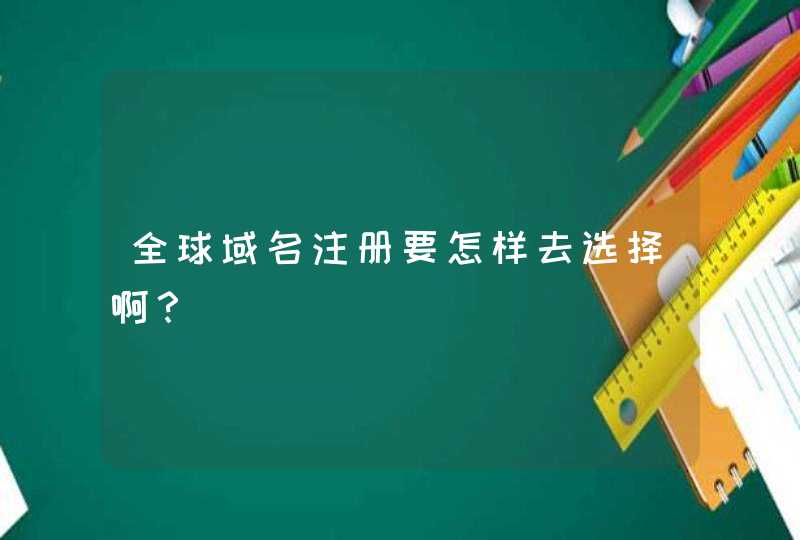 全球域名注册要怎样去选择啊？