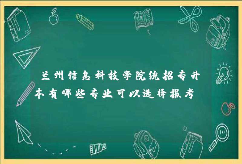 兰州信息科技学院统招专升本有哪些专业可以选择报考