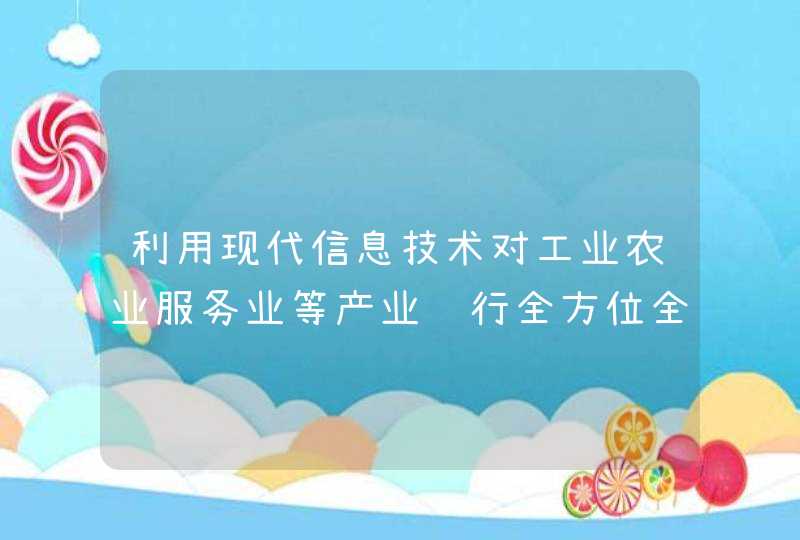 利用现代信息技术对工业农业服务业等产业进行全方位全角度全链条改造对吗