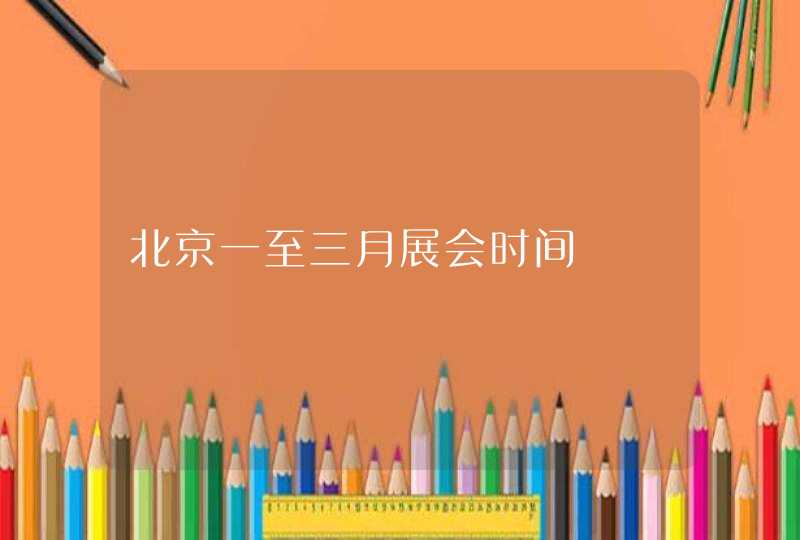 北京一至三月展会时间
