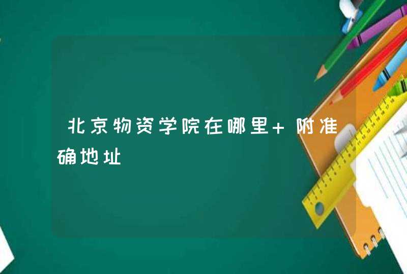北京物资学院在哪里 附准确地址