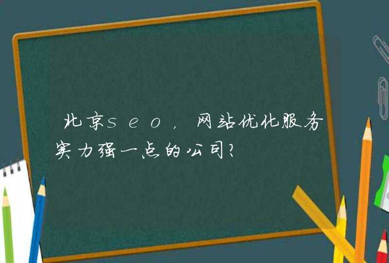 北京seo，网站优化服务实力强一点的公司？