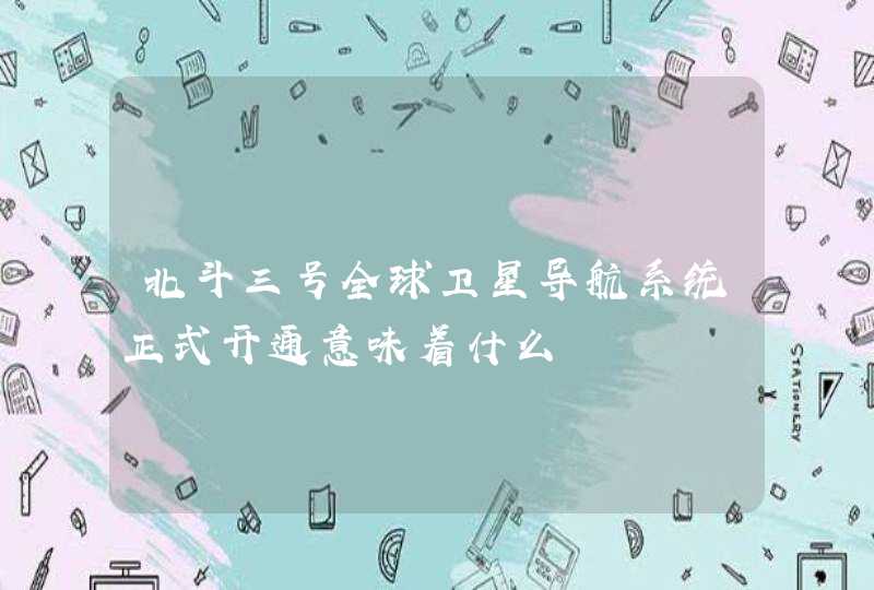北斗三号全球卫星导航系统正式开通意味着什么