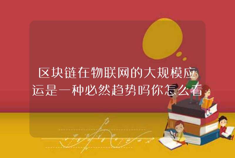 区块链在物联网的大规模应运是一种必然趋势吗你怎么看