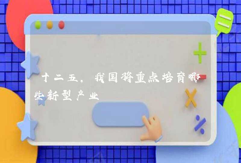 十二五,我国将重点培育哪些新型产业