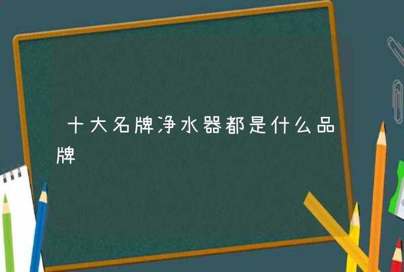 十大名牌净水器都是什么品牌