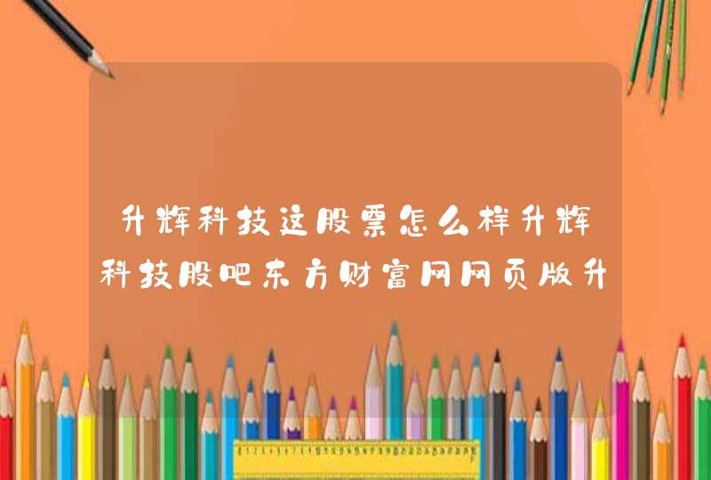 升辉科技这股票怎么样升辉科技股吧东方财富网网页版升辉科技2021年多久分红