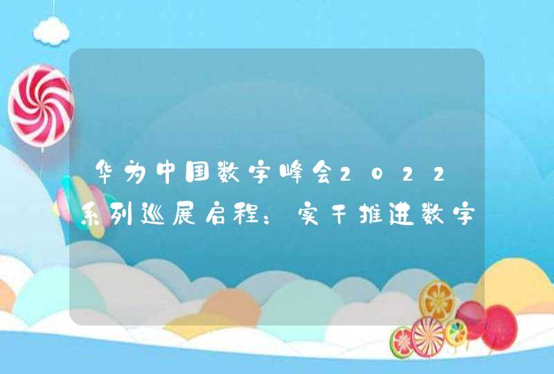 华为中国数字峰会2022系列巡展启程：实干推进数字化大潮