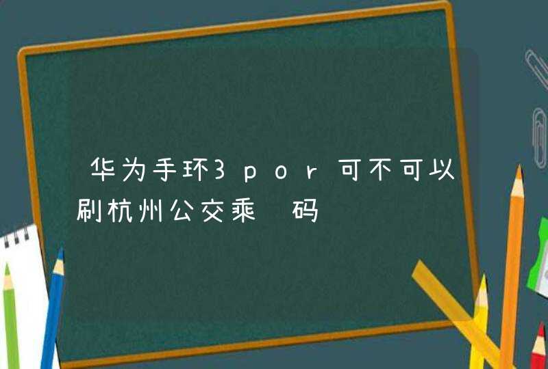 华为手环3por可不可以刷杭州公交乘车码