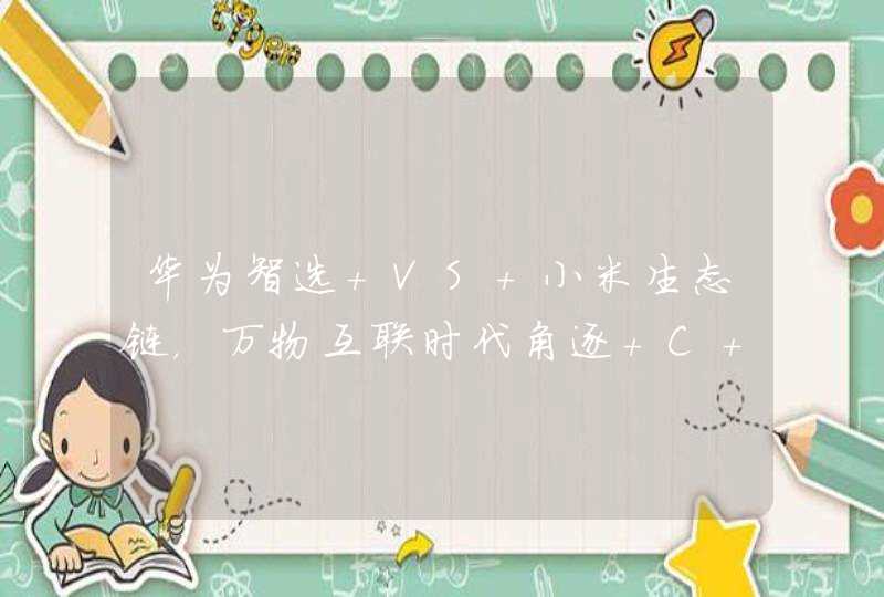 华为智选 VS 小米生态链，万物互联时代角逐 C 位