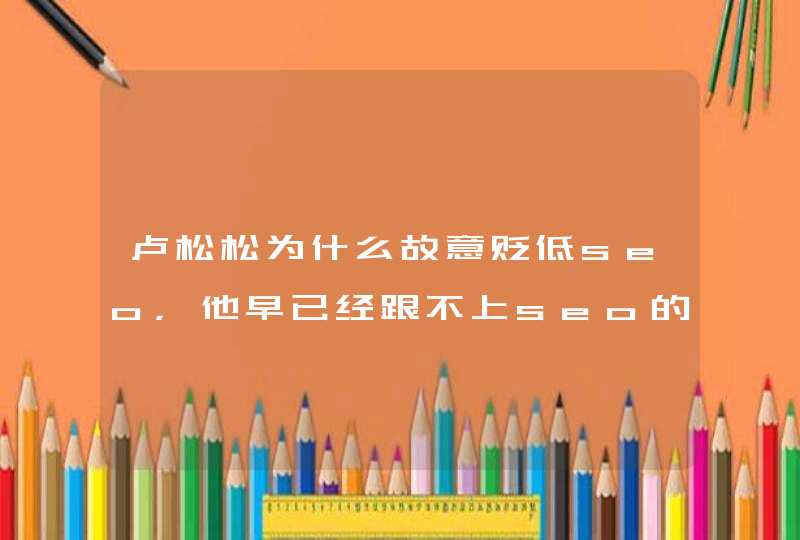 卢松松为什么故意贬低seo，他早已经跟不上seo的步伐了，要转型？