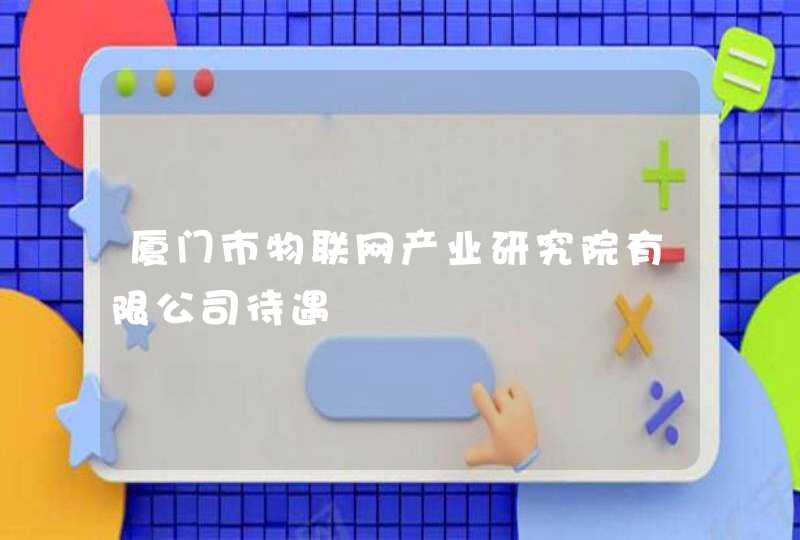 厦门市物联网产业研究院有限公司待遇