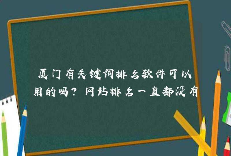 厦门有关键词排名软件可以用的吗？网站排名一直都没有提升，反而下降了，不知道什么原因呢