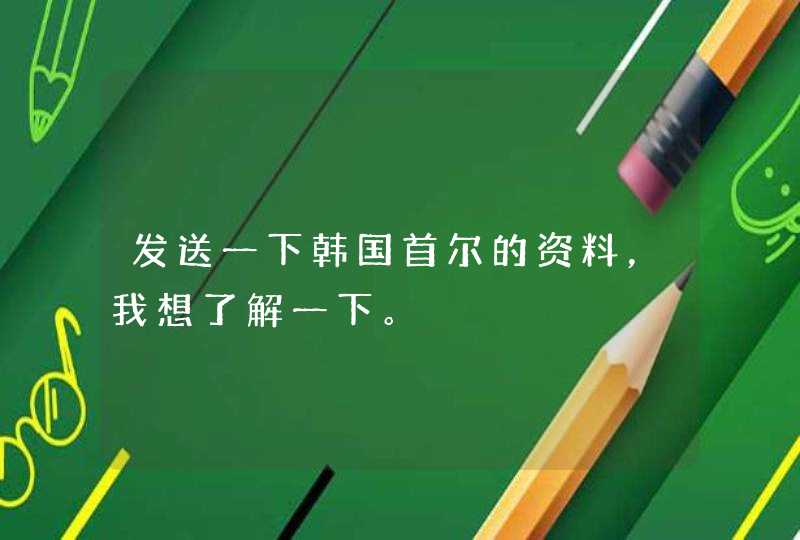 发送一下韩国首尔的资料，我想了解一下。