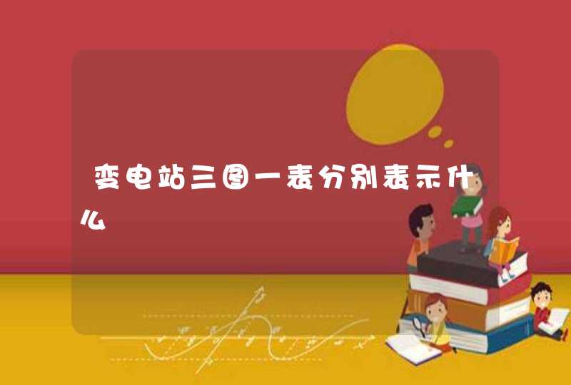变电站三图一表分别表示什么